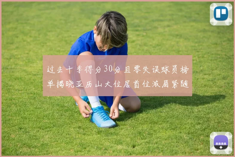 过去十季得分30分且零失误球员榜单揭晓亚历山大位居首位浓眉紧随其后