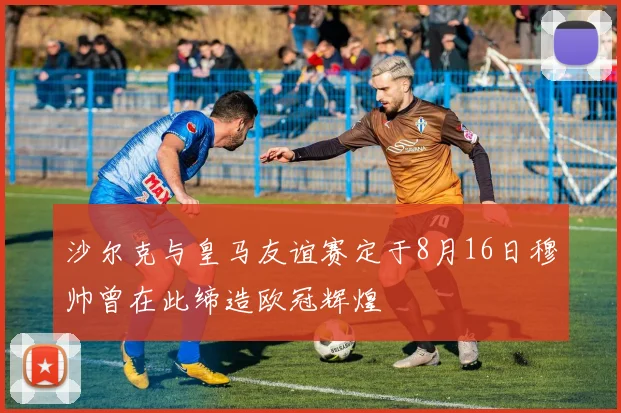沙尔克与皇马友谊赛定于8月16日穆帅曾在此缔造欧冠辉煌