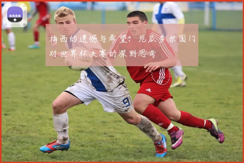 梅西的遗憾与希望：厄瓜多尔国门对世界杯决赛的深刻思考