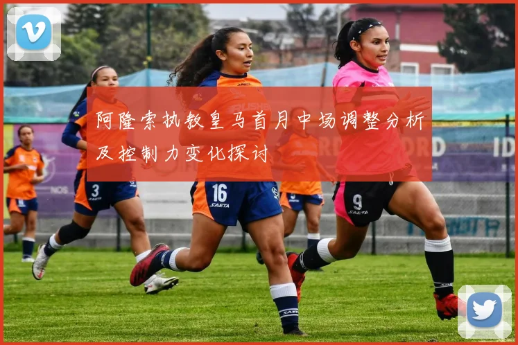 阿隆索执教皇马首月中场调整分析及控制力变化探讨