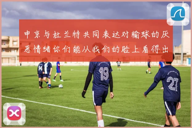 申京与杜兰特共同表达对输球的厌恶情绪你们能从我们的脸上看得出来