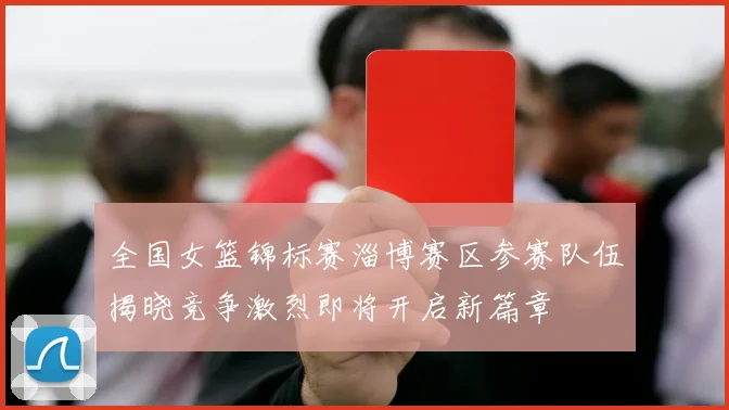 全国女篮锦标赛淄博赛区参赛队伍揭晓竞争激烈即将开启新篇章