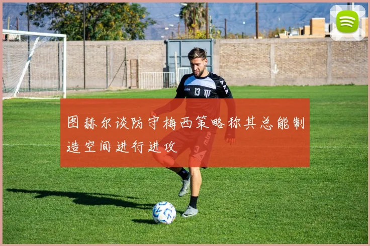 图赫尔谈防守梅西策略称其总能制造空间进行进攻