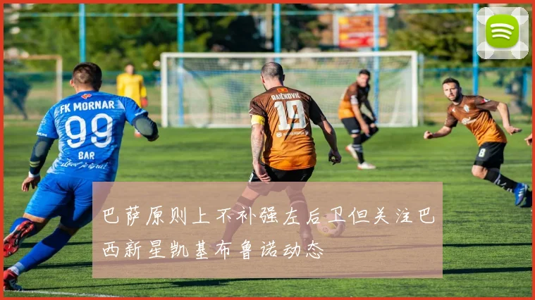 巴萨原则上不补强左后卫但关注巴西新星凯基布鲁诺动态