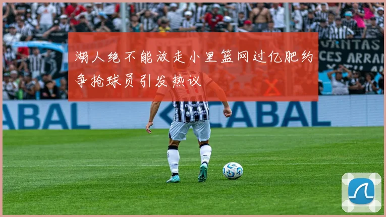 湖人绝不能放走小里篮网过亿肥约争抢球员引发热议