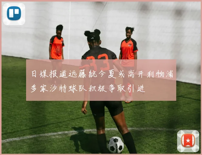 日媒报道远藤航今夏或离开利物浦多家沙特球队积极争取引进