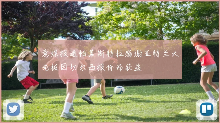 意媒报道帕莱斯特拉感谢亚特兰大老板因切尔西报价而获益