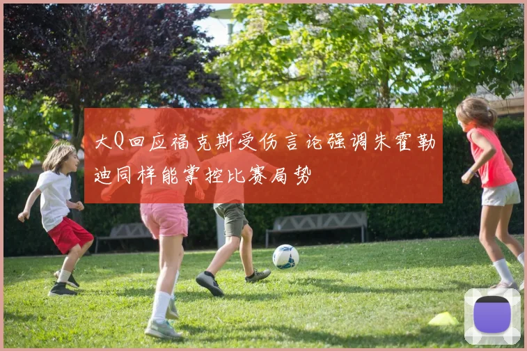 大Q回应福克斯受伤言论强调朱霍勒迪同样能掌控比赛局势