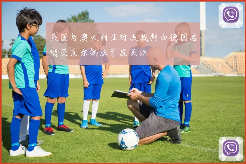 美国与澳大利亚对决裁判由德国名哨茨瓦尔执法引发关注