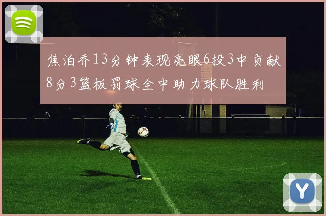 焦泊乔13分钟表现亮眼6投3中贡献8分3篮板罚球全中助力球队胜利