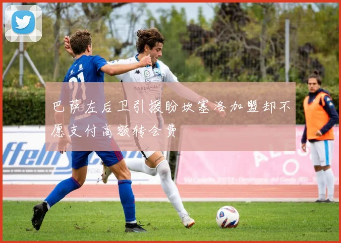 巴萨左后卫引援盼坎塞洛加盟却不愿支付高额转会费