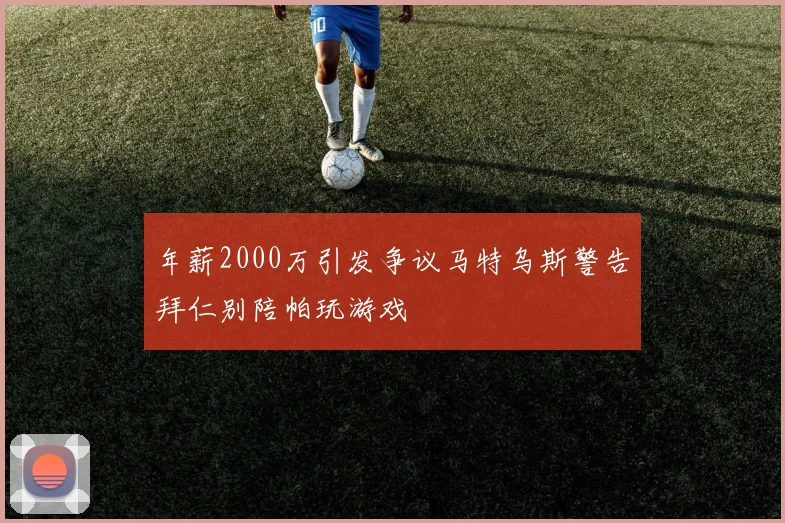 年薪2000万引发争议马特乌斯警告拜仁别陪帕玩游戏