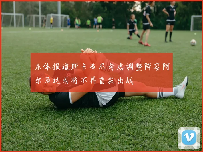 东体报道斯卡洛尼考虑调整阵容阿尔马达或将不再首发出战