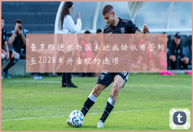 普罗维德尔与国米达成协议将签约至2028年并含续约选项
