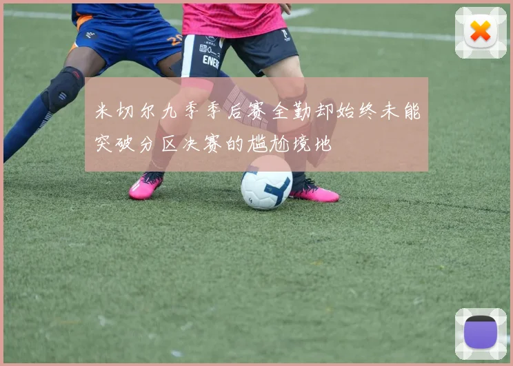 米切尔九季季后赛全勤却始终未能突破分区决赛的尴尬境地