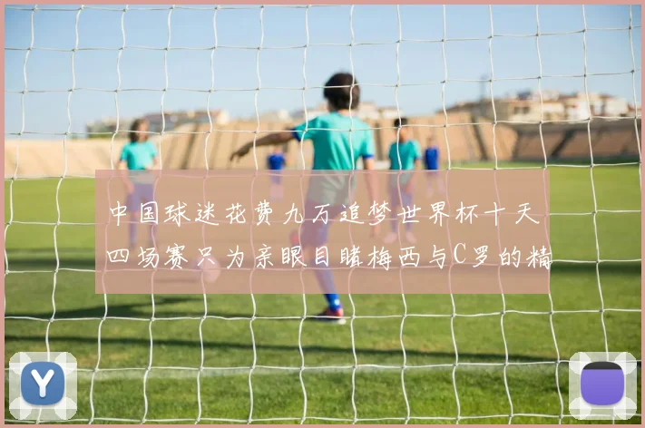 中国球迷花费九万追梦世界杯十天四场赛只为亲眼目睹梅西与C罗的精彩对决
