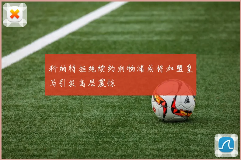 科纳特拒绝续约利物浦或将加盟皇马引发高层震惊