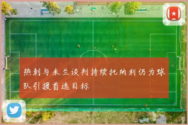 热刺与米兰谈判持续托纳利仍为球队引援首选目标