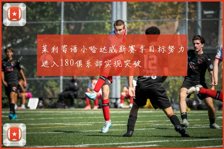 莱利寄语小哈达威新赛季目标努力进入180俱乐部实现突破